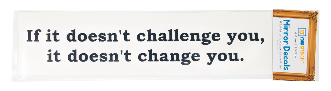 If it doesn't challenge you, it doesn't change you
