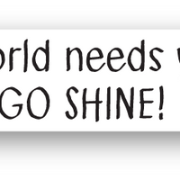 The world needs you... GO SHINE!