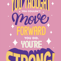 Every time you thought you couldn't move forward, you did. You are strong.