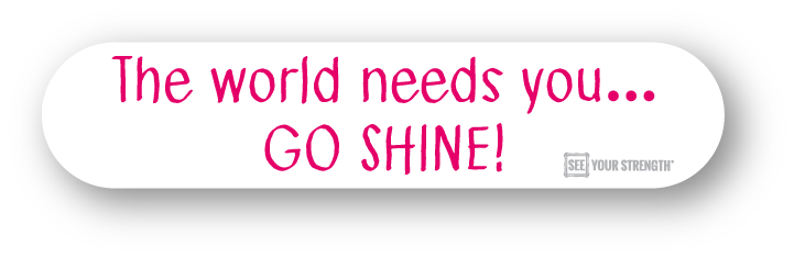 The world needs you... GO SHINE!